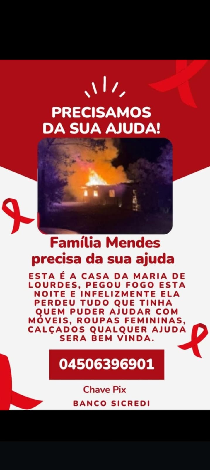 Precisamos da sua ajuda, infelizmente essa noite pegou fogo na casa da família Mendes que mora no km 14 de São Pedro do Ivaí, a dona Maria de Lourdes Mendes Sitta e a família perdeu tudo que tinha pelo fogo que consumiu a residência, se Deus tocar no seu coração e você sentir vontade de ajudar com móveis, roupas femininas, calçados ou até mesmo com dinheiro sua ajuda será bem vinda. Para ajuda em dinheiro pode ser feito por Pix direto na conta da dona Maria de Lourdes Mendes Sitta chave Pix CPF 04506396901 desde já a família Mendes agradece a ajuda de todos que estão ajudando que Deus abençoe em dobro a cada pela ajuda!
